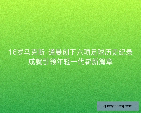 16岁马克斯·道曼创下六项足球历史纪录成就引领年轻一代崭新篇章