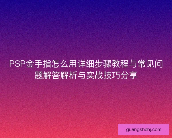 PSP金手指怎么用详细步骤教程与常见问题解答解析与实战技巧分享