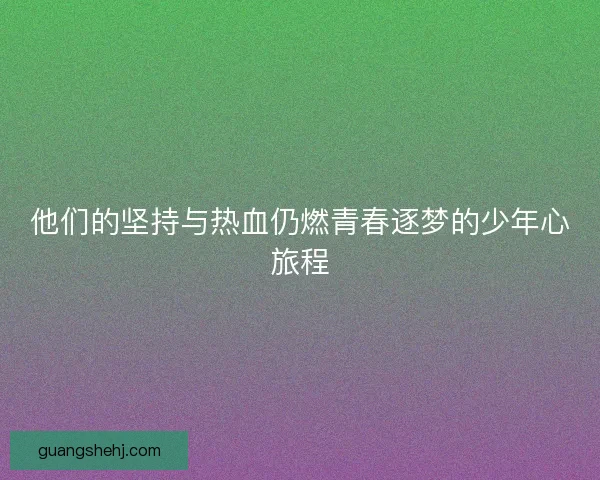 他们的坚持与热血仍燃青春逐梦的少年心旅程