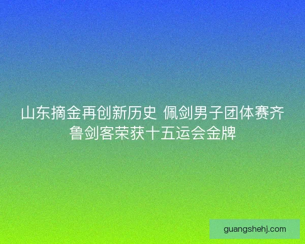 山东摘金再创新历史 佩剑男子团体赛齐鲁剑客荣获十五运会金牌