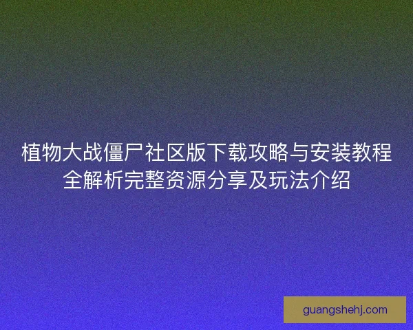 植物大战僵尸社区版下载攻略与安装教程全解析完整资源分享及玩法介绍